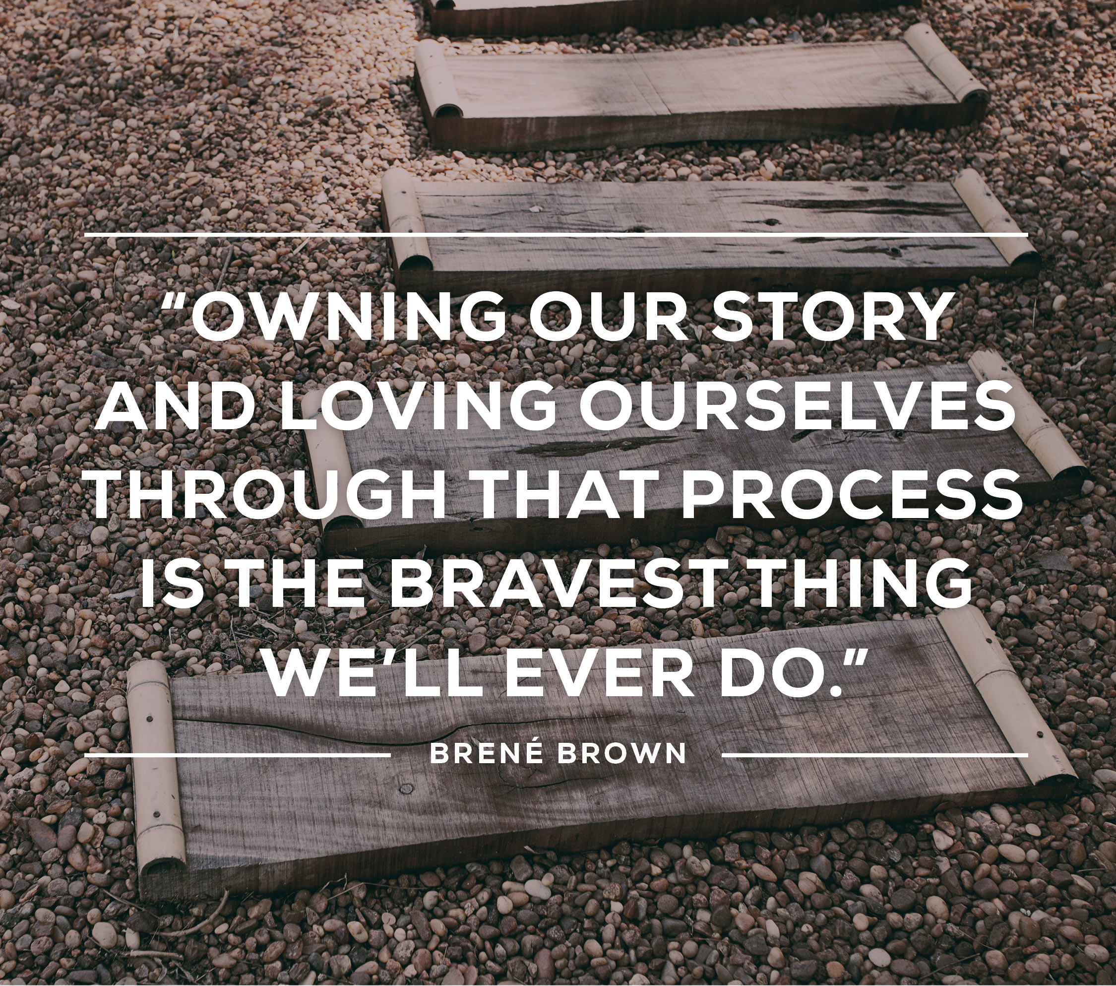 Owning our story and loving ourselves through that process is the bravest thing we'll ever do. ~Brené Brown